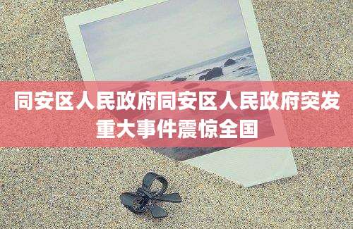 同安区人民政府同安区人民政府突发重大事件震惊全国