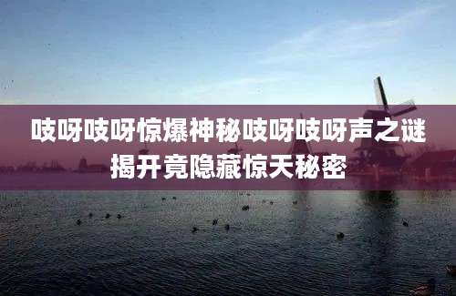 吱呀吱呀惊爆神秘吱呀吱呀声之谜揭开竟隐藏惊天秘密