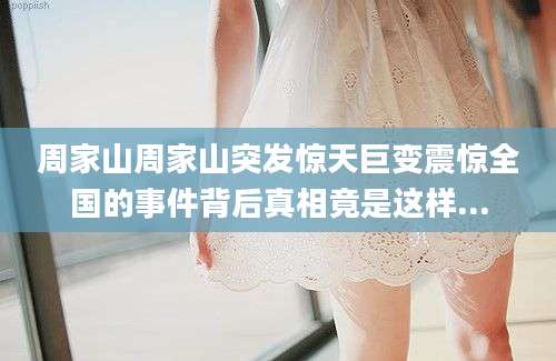 周家山周家山突发惊天巨变震惊全国的事件背后真相竟是这样...