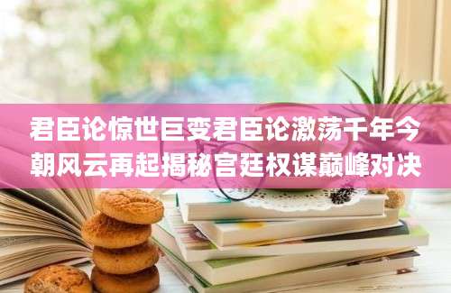君臣论惊世巨变君臣论激荡千年今朝风云再起揭秘宫廷权谋巅峰对决