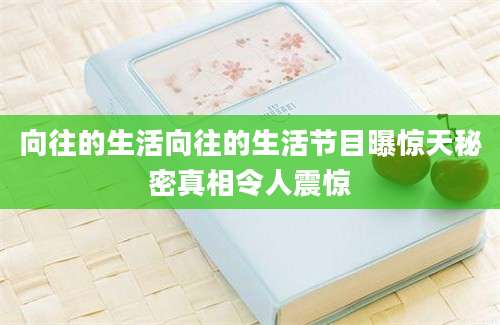向往的生活向往的生活节目曝惊天秘密真相令人震惊