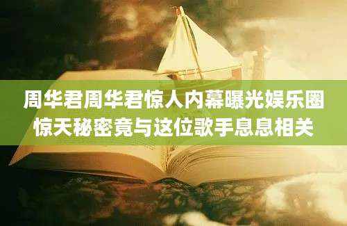 周华君周华君惊人内幕曝光娱乐圈惊天秘密竟与这位歌手息息相关