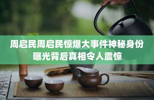 周启民周启民惊爆大事件神秘身份曝光背后真相令人震惊
