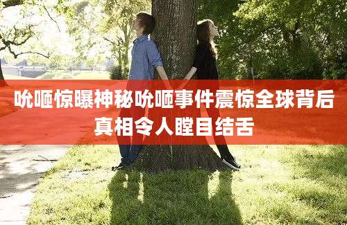 吮咂惊曝神秘吮咂事件震惊全球背后真相令人瞠目结舌