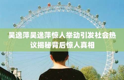 吴逸萍吴逸萍惊人举动引发社会热议揭秘背后惊人真相