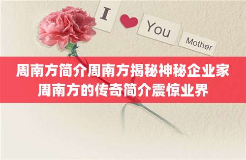 周南方简介周南方揭秘神秘企业家周南方的传奇简介震惊业界