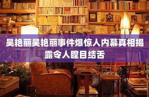 吴艳丽吴艳丽事件爆惊人内幕真相揭露令人瞠目结舌