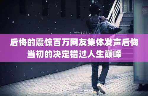 后悔的震惊百万网友集体发声后悔当初的决定错过人生巅峰
