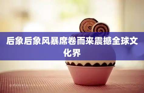后象后象风暴席卷而来震撼全球文化界