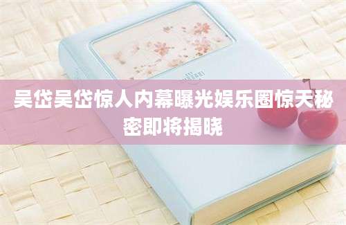 吴岱吴岱惊人内幕曝光娱乐圈惊天秘密即将揭晓