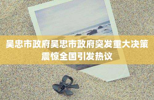 吴忠市政府吴忠市政府突发重大决策震惊全国引发热议