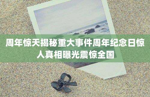 周年惊天揭秘重大事件周年纪念日惊人真相曝光震惊全国