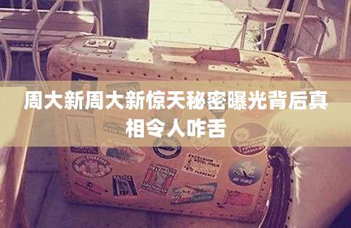周大新周大新惊天秘密曝光背后真相令人咋舌