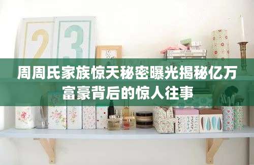 周周氏家族惊天秘密曝光揭秘亿万富豪背后的惊人往事