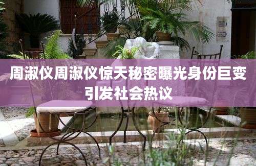 周淑仪周淑仪惊天秘密曝光身份巨变引发社会热议