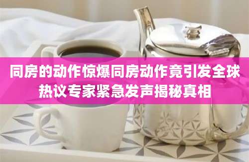 同房的动作惊爆同房动作竟引发全球热议专家紧急发声揭秘真相