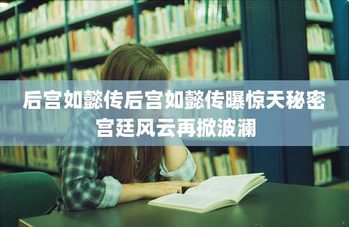 后宫如懿传后宫如懿传曝惊天秘密宫廷风云再掀波澜