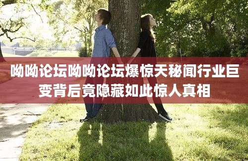呦呦论坛呦呦论坛爆惊天秘闻行业巨变背后竟隐藏如此惊人真相