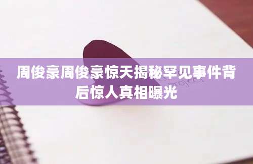 周俊豪周俊豪惊天揭秘罕见事件背后惊人真相曝光