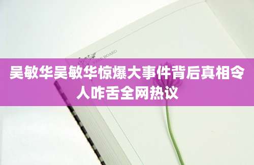 吴敏华吴敏华惊爆大事件背后真相令人咋舌全网热议