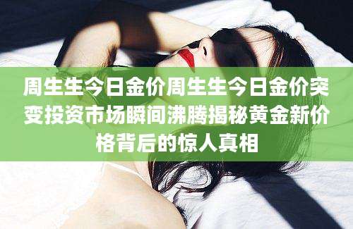 周生生今日金价周生生今日金价突变投资市场瞬间沸腾揭秘黄金新价格背后的惊人真相