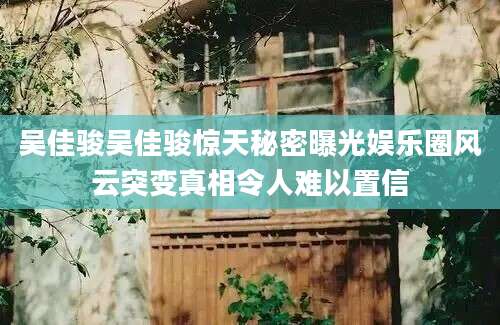 吴佳骏吴佳骏惊天秘密曝光娱乐圈风云突变真相令人难以置信