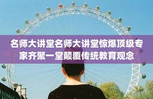 名师大讲堂名师大讲堂惊爆顶级专家齐聚一堂颠覆传统教育观念