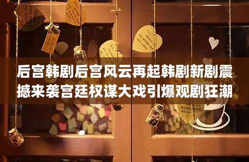后宫韩剧后宫风云再起韩剧新剧震撼来袭宫廷权谋大戏引爆观剧狂潮