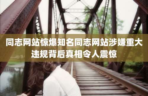 同志网站惊爆知名同志网站涉嫌重大违规背后真相令人震惊