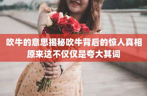 吹牛的意思揭秘吹牛背后的惊人真相原来这不仅仅是夸大其词