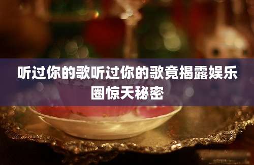 听过你的歌听过你的歌竟揭露娱乐圈惊天秘密