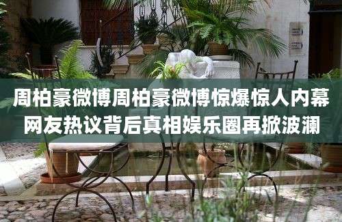 周柏豪微博周柏豪微博惊爆惊人内幕网友热议背后真相娱乐圈再掀波澜