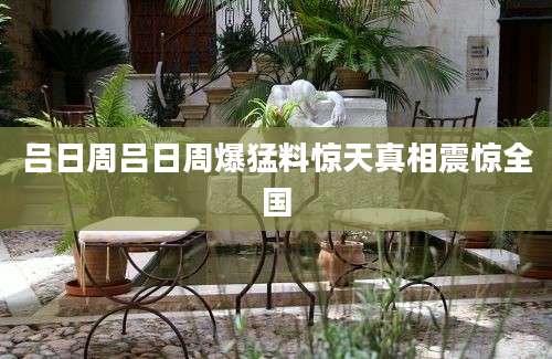 吕日周吕日周爆猛料惊天真相震惊全国