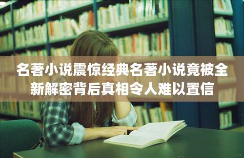 名著小说震惊经典名著小说竟被全新解密背后真相令人难以置信
