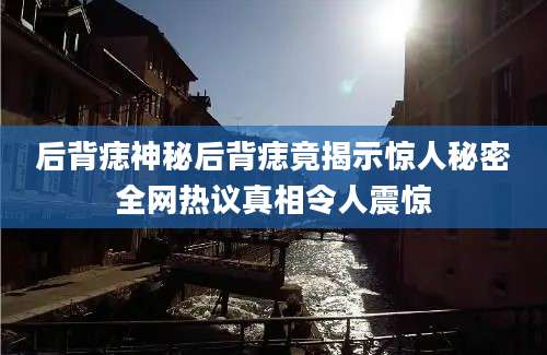 后背痣神秘后背痣竟揭示惊人秘密全网热议真相令人震惊