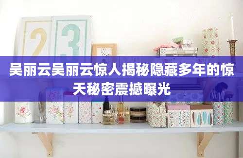 吴丽云吴丽云惊人揭秘隐藏多年的惊天秘密震撼曝光