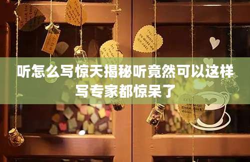 听怎么写惊天揭秘听竟然可以这样写专家都惊呆了