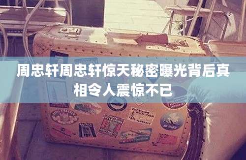 周忠轩周忠轩惊天秘密曝光背后真相令人震惊不已