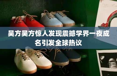 吴方吴方惊人发现震撼学界一夜成名引发全球热议