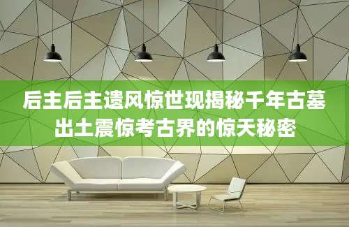 后主后主遗风惊世现揭秘千年古墓出土震惊考古界的惊天秘密