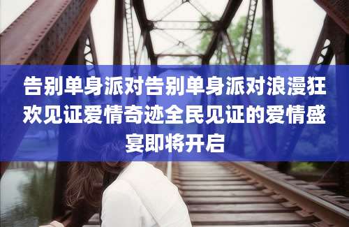 告别单身派对告别单身派对浪漫狂欢见证爱情奇迹全民见证的爱情盛宴即将开启
