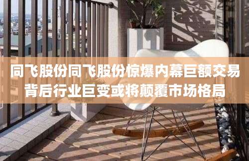 同飞股份同飞股份惊爆内幕巨额交易背后行业巨变或将颠覆市场格局