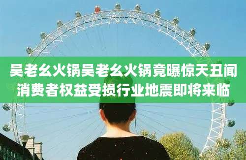吴老幺火锅吴老幺火锅竟曝惊天丑闻消费者权益受损行业地震即将来临