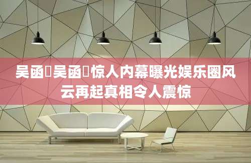 吴函峮吴函峮惊人内幕曝光娱乐圈风云再起真相令人震惊