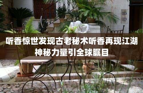 听香惊世发现古老秘术听香再现江湖神秘力量引全球瞩目
