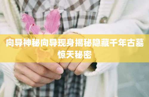 向导神秘向导现身揭秘隐藏千年古墓惊天秘密