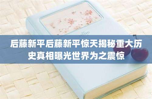 后藤新平后藤新平惊天揭秘重大历史真相曝光世界为之震惊