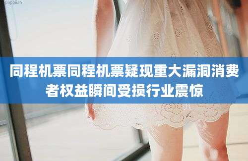 同程机票同程机票疑现重大漏洞消费者权益瞬间受损行业震惊