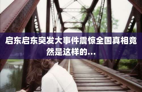 启东启东突发大事件震惊全国真相竟然是这样的...