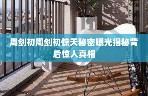 周剑初周剑初惊天秘密曝光揭秘背后惊人真相